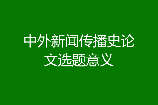 中外新闻传播史论文选题意义
