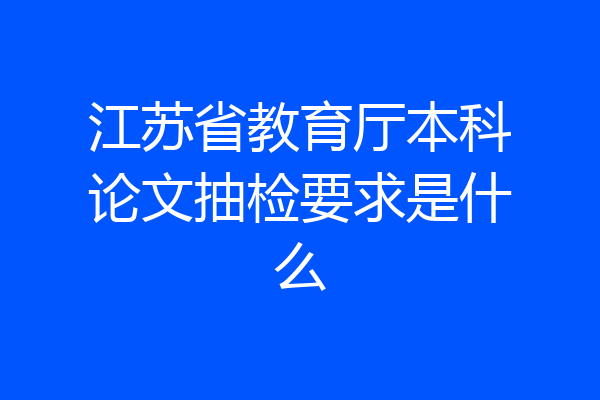 江苏省教育厅本科论文抽检要求是什么