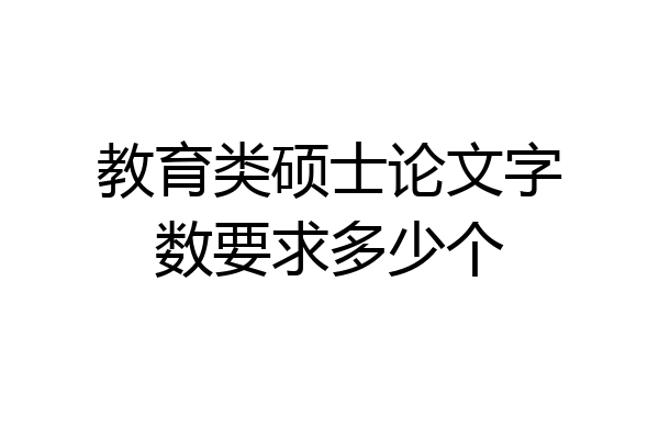 教育类硕士论文字数要求多少个