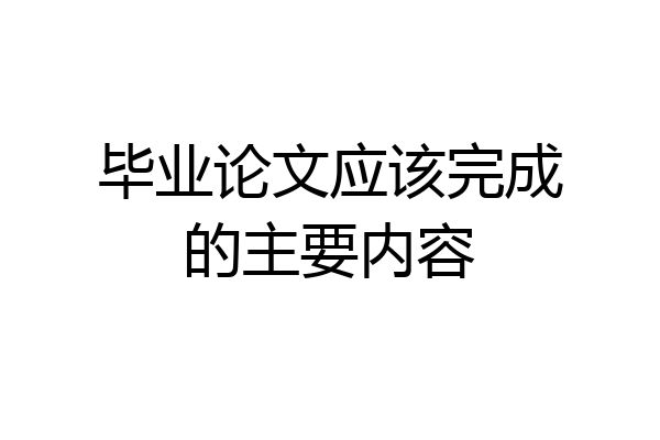 毕业论文应该完成的主要内容