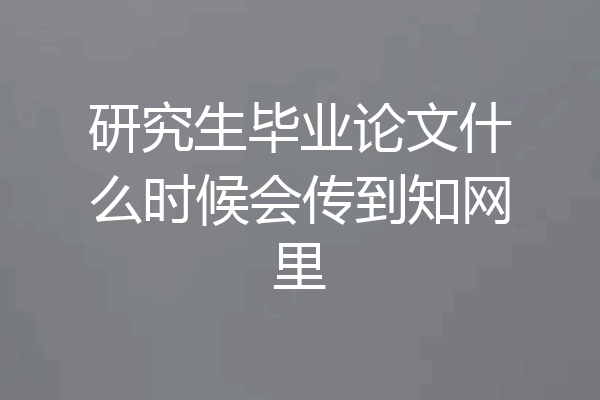 研究生毕业论文什么时候会传到知网里