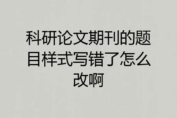 科研论文期刊的题目样式写错了怎么改啊