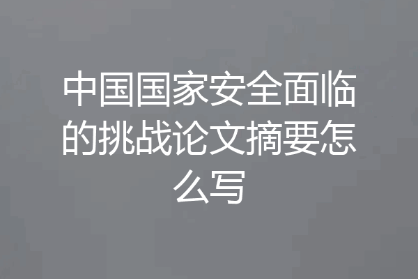中国国家安全面临的挑战论文摘要怎么写