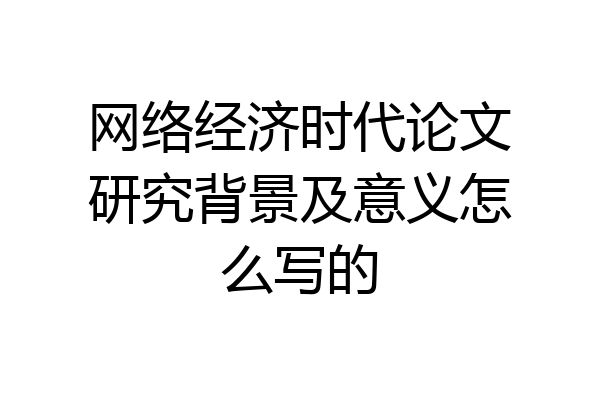 网络经济时代论文研究背景及意义怎么写的