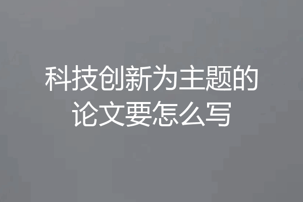 科技创新为主题的论文要怎么写