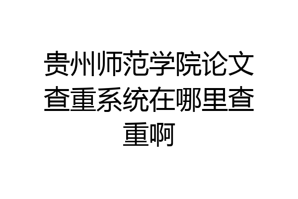 贵州师范学院论文查重系统在哪里查重啊