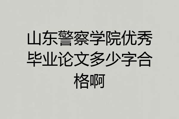 山东警察学院优秀毕业论文多少字合格啊