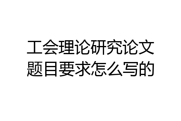 工会理论研究论文题目要求怎么写的