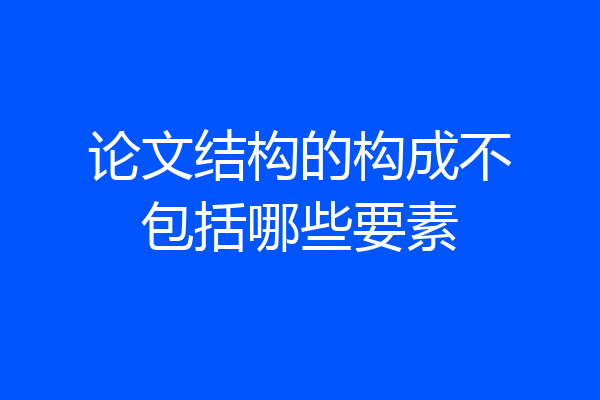 论文结构的构成不包括哪些要素