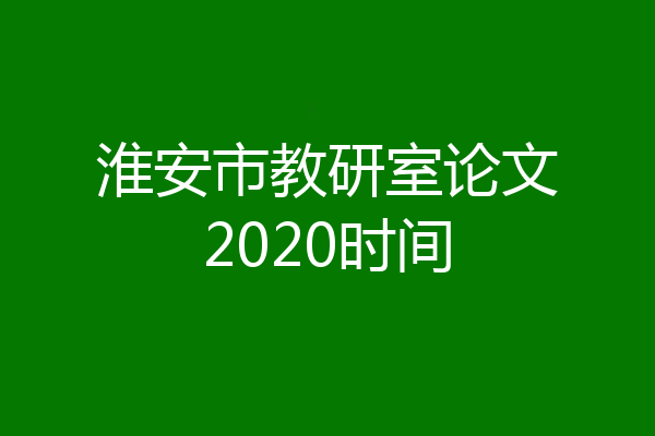 淮安市教研室论文2020时间