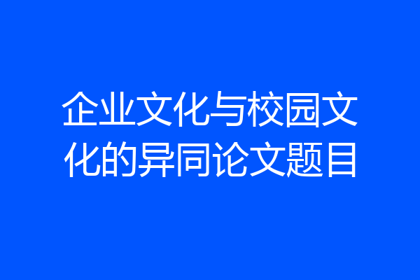 企业文化与校园文化的异同论文题目