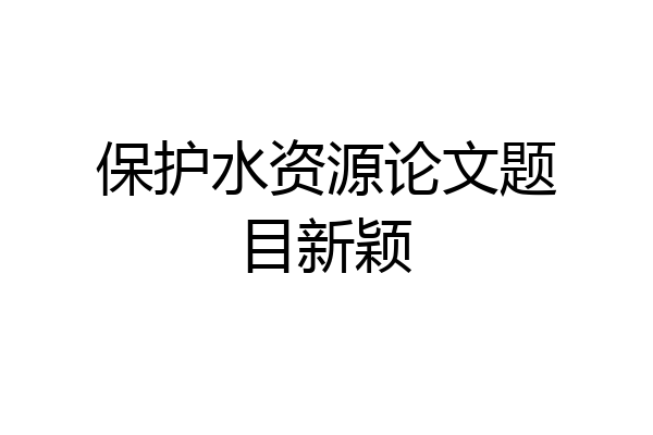 保护水资源论文题目新颖