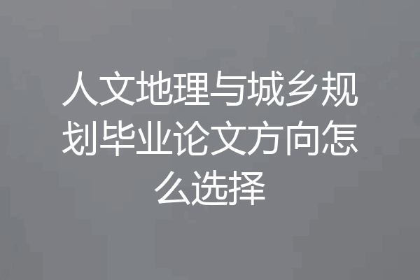 人文地理与城乡规划毕业论文方向怎么选择