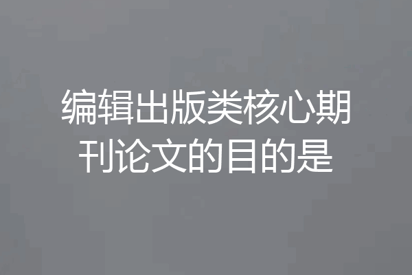 编辑出版类核心期刊论文的目的是