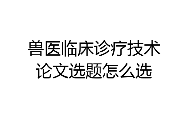 兽医临床诊疗技术论文选题怎么选