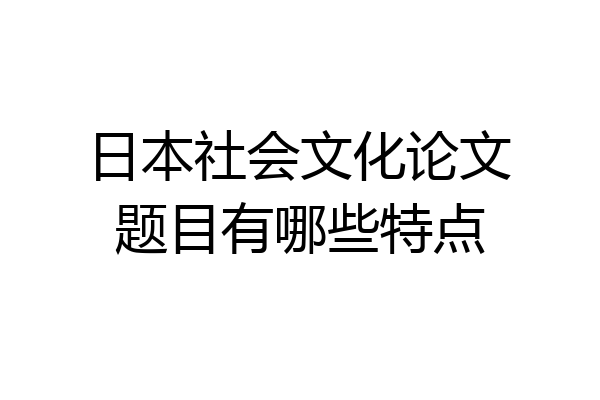 日本社会文化论文题目有哪些特点