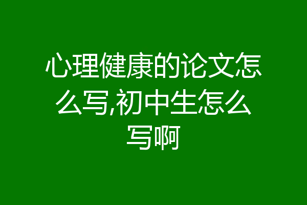 心理健康的论文怎么写,初中生怎么写啊