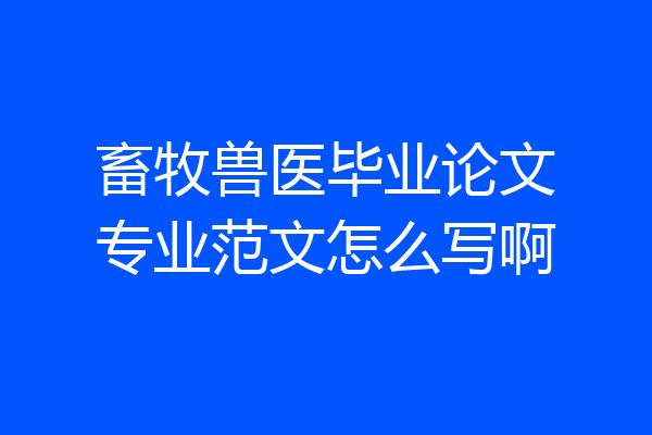 畜牧兽医毕业论文专业范文怎么写啊