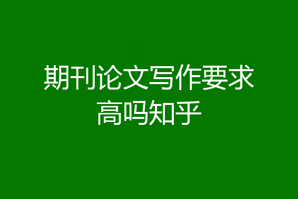 期刊论文写作要求高吗知乎