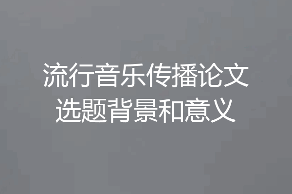流行音乐传播论文选题背景和意义