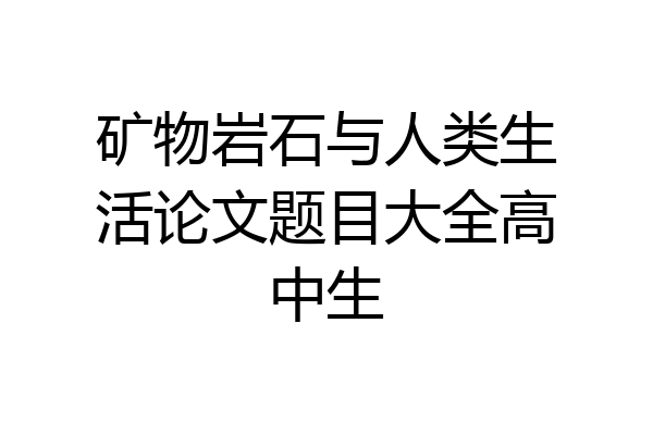 矿物岩石与人类生活论文题目大全高中生