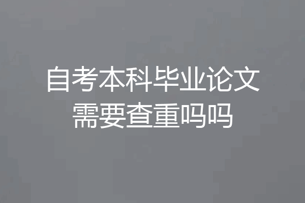 自考本科毕业论文需要查重吗吗