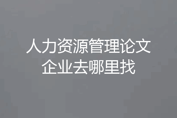 人力资源管理论文企业去哪里找