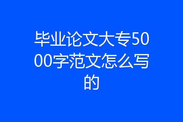 毕业论文大专5000字范文怎么写的
