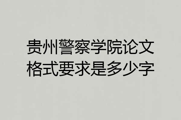 贵州警察学院论文格式要求是多少字