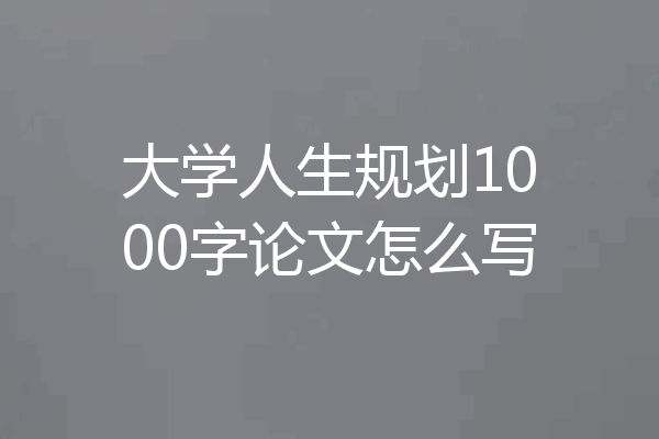 大学人生规划1000字论文怎么写