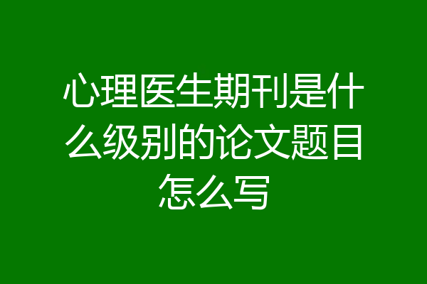 心理医生期刊是什么级别的论文题目怎么写