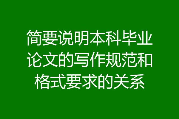 简要说明本科毕业论文的写作规范和格式要求的关系