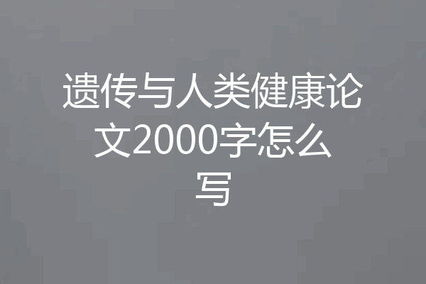 遗传与人类健康论文2000字怎么写