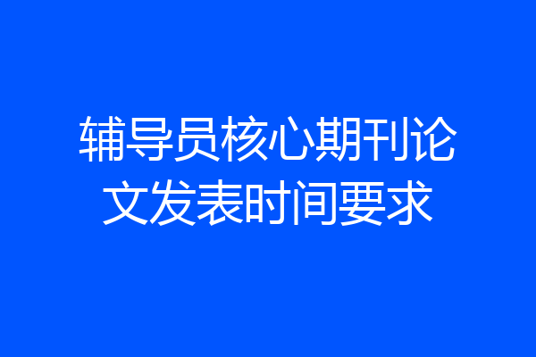 辅导员核心期刊论文发表时间要求