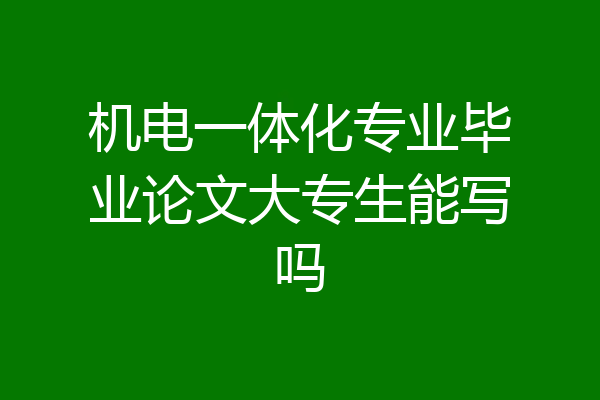 机电一体化专业毕业论文大专生能写吗