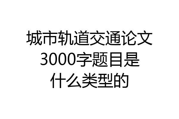 城市轨道交通论文3000字题目是什么类型的
