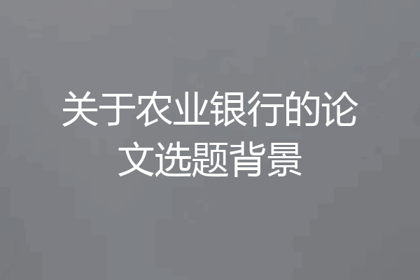 关于农业银行的论文选题背景