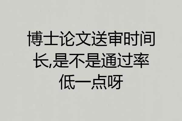 博士论文送审时间长,是不是通过率低一点呀