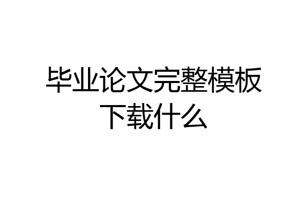 毕业论文完整模板下载什么