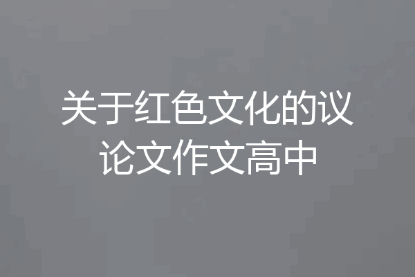 关于红色文化的议论文作文高中