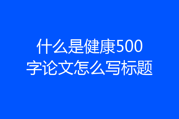什么是健康500字论文怎么写标题