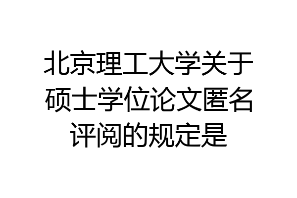 北京理工大学关于硕士学位论文匿名评阅的规定是