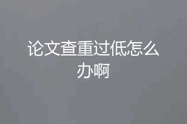 论文查重过低怎么办啊