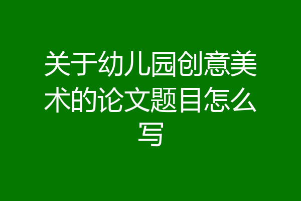 关于幼儿园创意美术的论文题目怎么写