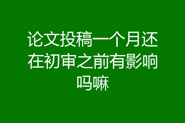 论文投稿一个月还在初审之前有影响吗嘛