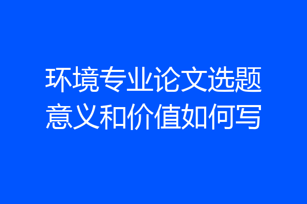 环境专业论文选题意义和价值如何写