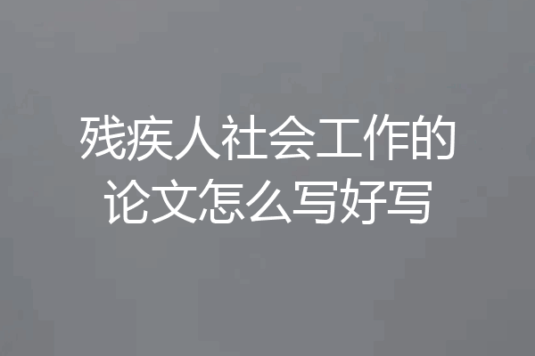 残疾人社会工作的论文怎么写好写