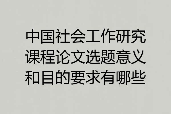 中国社会工作研究课程论文选题意义和目的要求有哪些