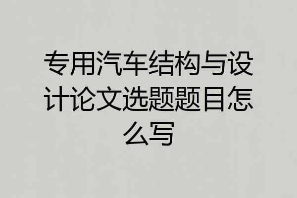 专用汽车结构与设计论文选题题目怎么写