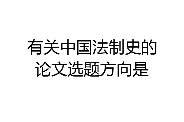有关中国法制史的论文选题方向是